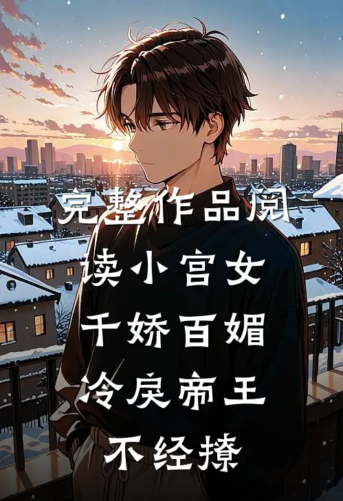 完整作品阅读小宫女千娇百媚，冷戾帝王不经撩