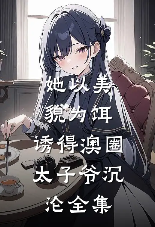 她以美貌为饵，诱得澳圈太子爷沉沦全集