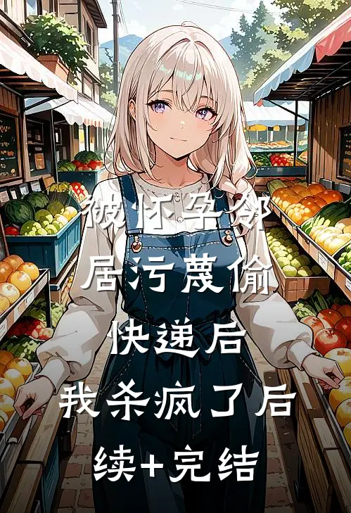 被怀孕邻居污蔑偷快递后，我杀疯了后续+完结