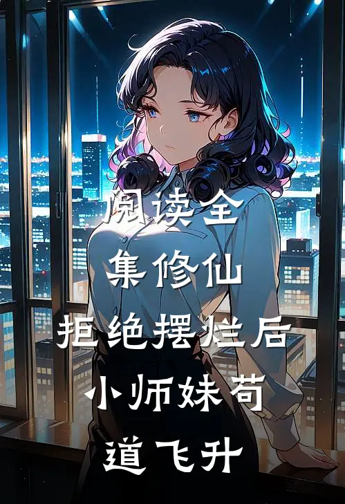 阅读全集修仙：拒绝摆烂后，小师妹苟道飞升