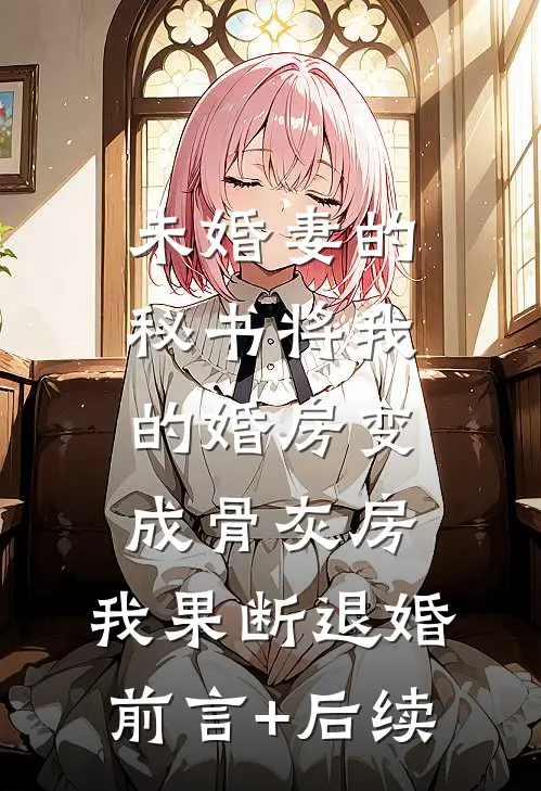 未婚妻的秘书将我的婚房变成骨灰房，我果断退婚前言+后续