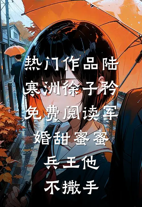 热门作品陆寒洲徐子矜免费阅读军婚甜蜜蜜,兵王他不撒手