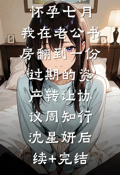 怀孕七月，我在老公书房翻到一份过期的资产转让协议周知行沈星妍后续+完结
