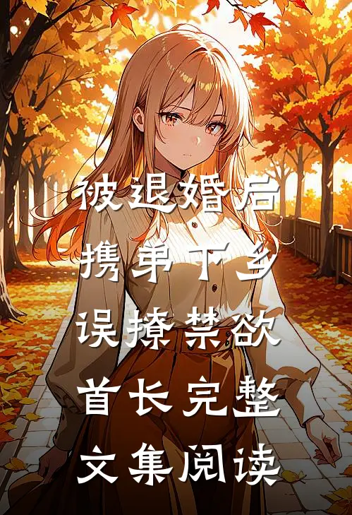 被退婚后携弟下乡，误撩禁欲首长完整文集阅读