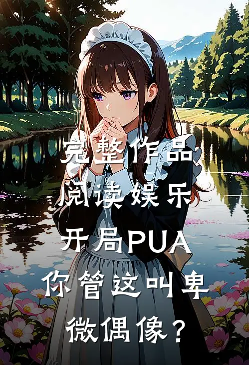 完整作品阅读娱乐：开局PUA，你管这叫卑微偶像？