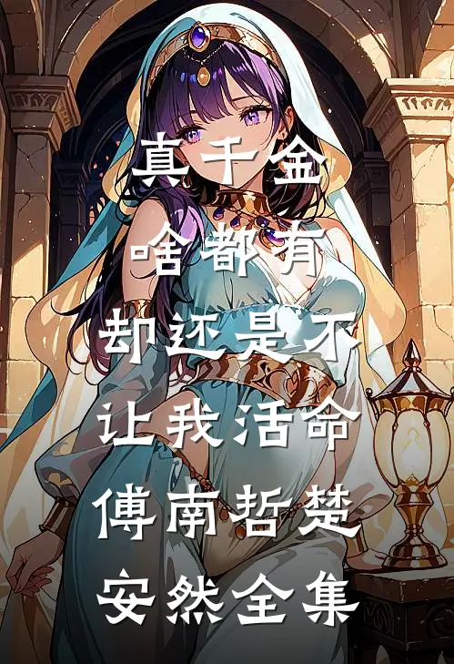 真千金啥都有，却还是不让我活命傅南哲楚安然全集