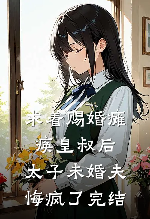 求着赐婚瘫痪皇叔后，太子未婚夫悔疯了完结