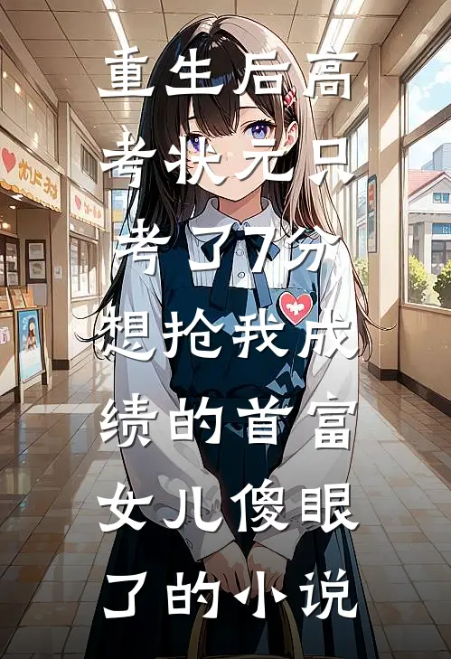 重生后高考状元只考了7分，想抢我成绩的首富女儿傻眼了的小说