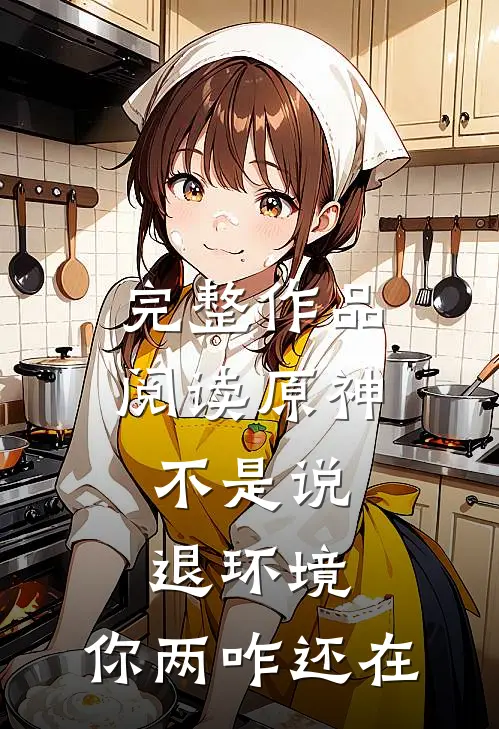 完整作品阅读原神：不是说退环境，你两咋还在