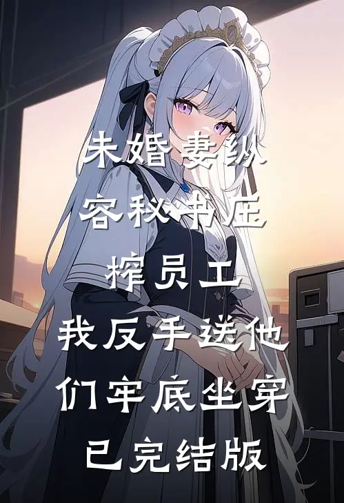 未婚妻纵容秘书压榨员工，我反手送他们牢底坐穿已完结版