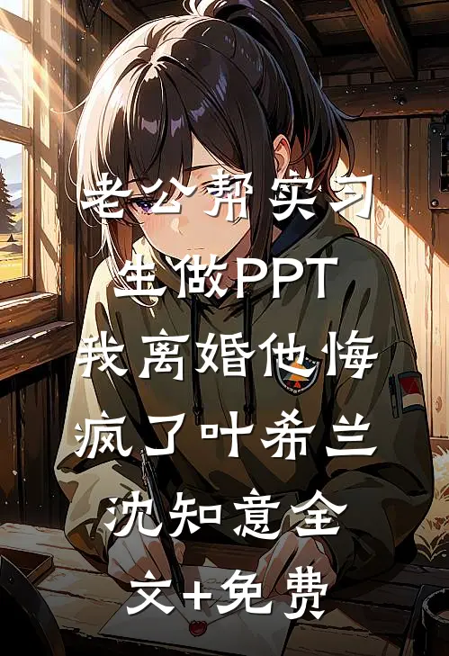 老公帮实习生做PPT，我离婚他悔疯了叶希兰沈知意全文+免费