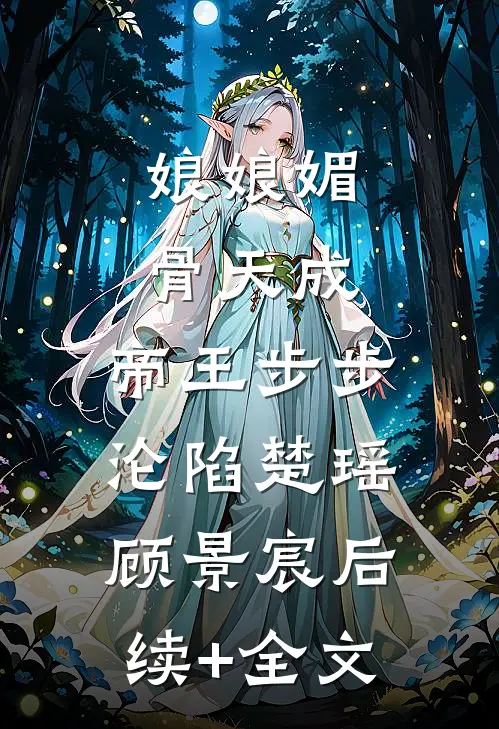 娘娘媚骨天成，帝王步步沦陷楚瑶顾景宸后续+全文