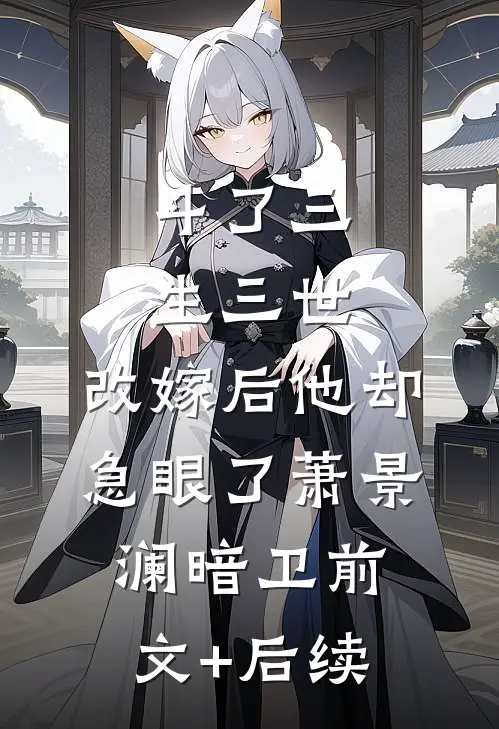 斗了三生三世，改嫁后他却急眼了萧景澜暗卫前文+后续