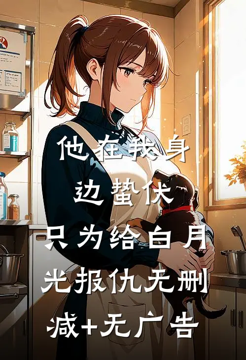 他在我身边蛰伏，只为给白月光报仇无删减+无广告