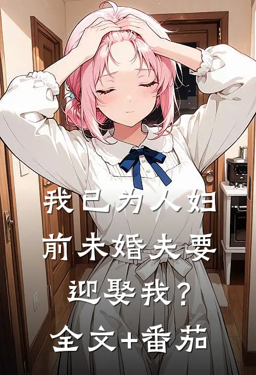 我已为人妇，前未婚夫要迎娶我？全文+番茄