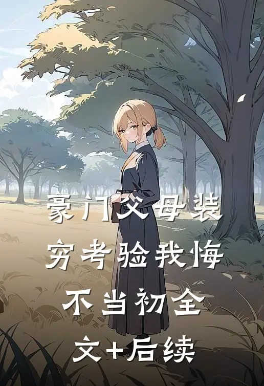 豪门父母装穷考验我悔不当初全文+后续