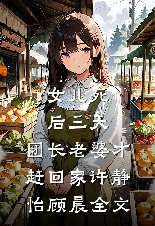 女儿死后三天，团长老婆才赶回家许静怡顾晨全文