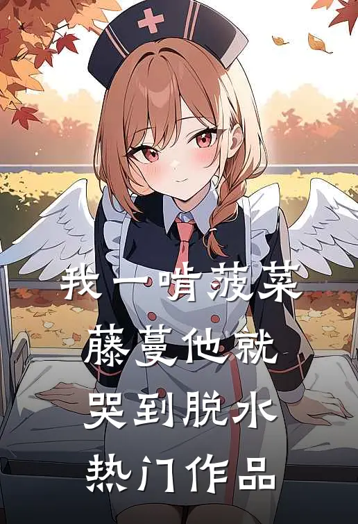 我一啃菠菜，藤蔓他就哭到脱水热门作品