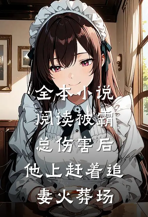 全本小说阅读被霸总伤害后，他上赶着追妻火葬场