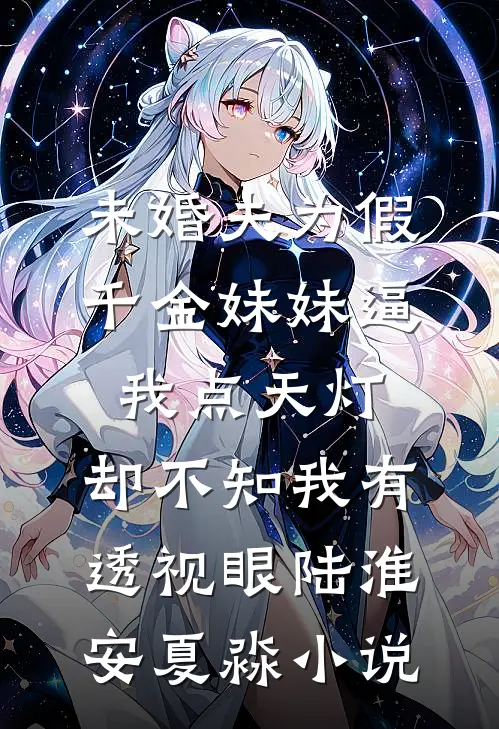 未婚夫为假千金妹妹逼我点天灯，却不知我有透视眼陆淮安夏淼小说