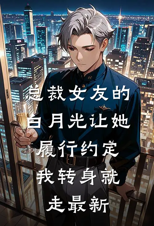总裁女友的白月光让她履行约定，我转身就走最新