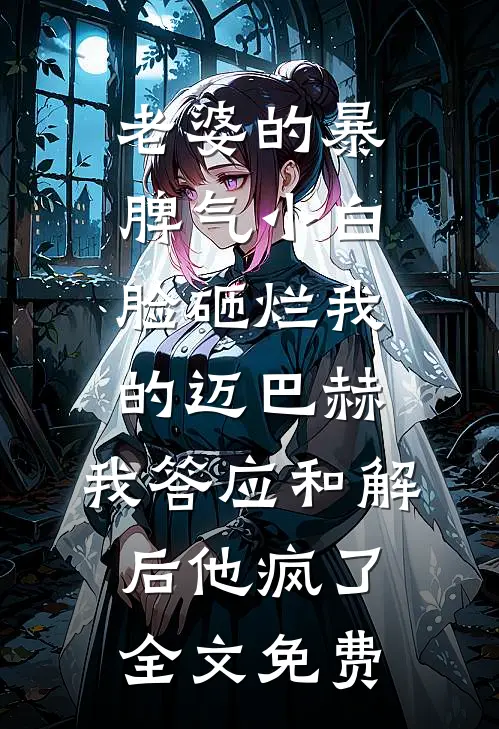老婆的暴脾气小白脸砸烂我的迈巴赫，我答应和解后他疯了全文免费