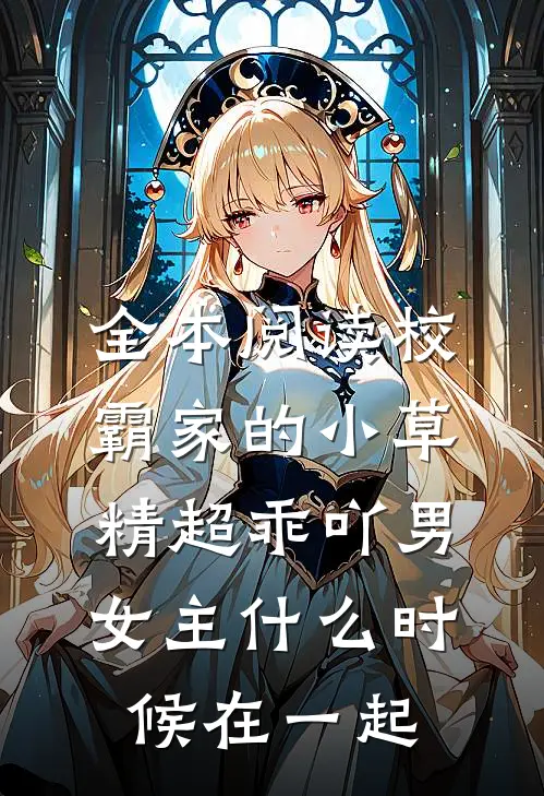 全本阅读校霸家的小草精超乖吖男女主什么时候在一起
