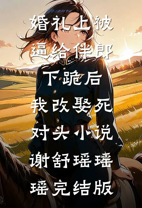 婚礼上被逼给伴郎下跪后，我改娶死对头小说谢舒瑶瑶瑶完结版