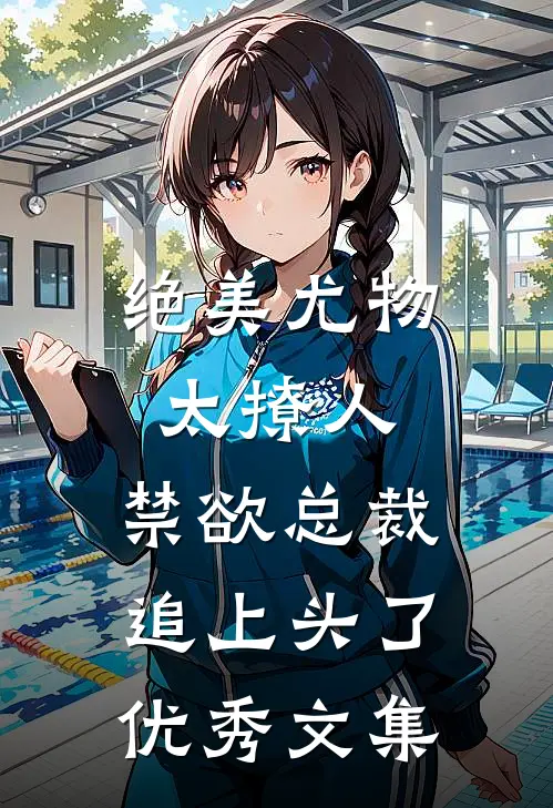 绝美尤物太撩人，禁欲总裁追上头了优秀文集