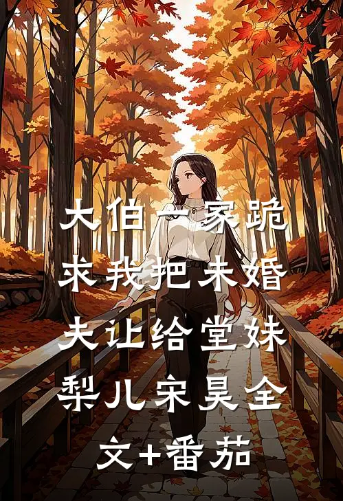 大伯一家跪求我把未婚夫让给堂妹梨儿宋昊全文+番茄