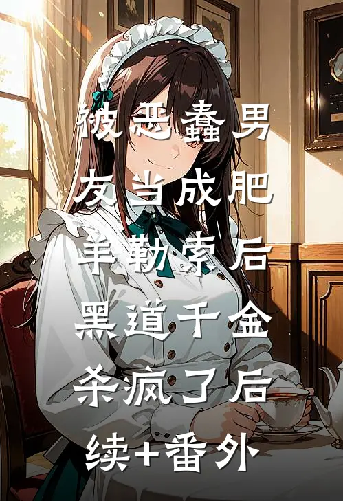 被恶蠢男友当成肥羊勒索后，黑道千金杀疯了后续+番外