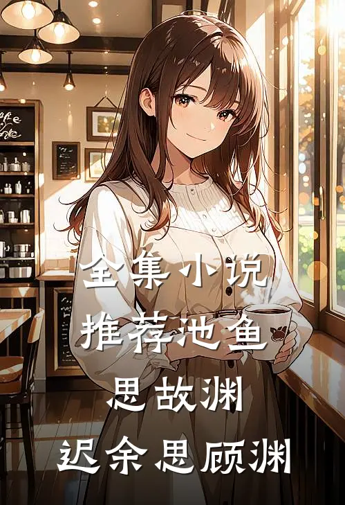 全集小说推荐池鱼思故渊，迟余思顾渊
