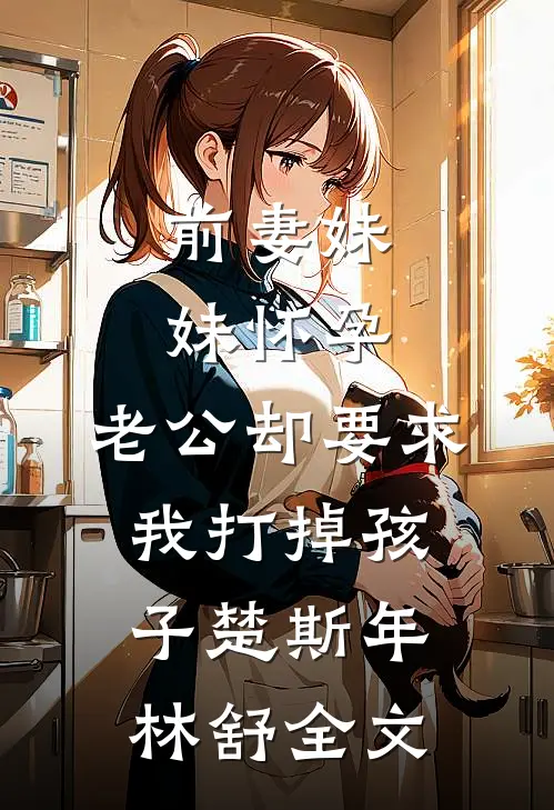 前妻妹妹怀孕，老公却要求我打掉孩子楚斯年林舒全文