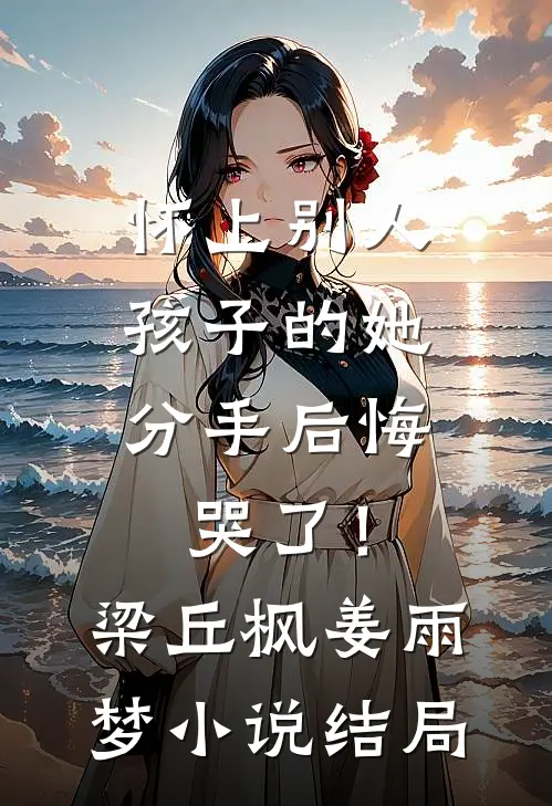 怀上别人孩子的她，分手后悔哭了！梁丘枫姜雨梦小说结局