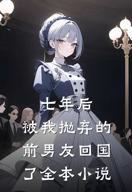 七年后，被我抛弃的前男友回国了全本小说