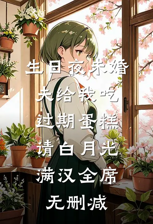 生日夜未婚夫给我吃过期蛋糕，请白月光满汉全席无删减