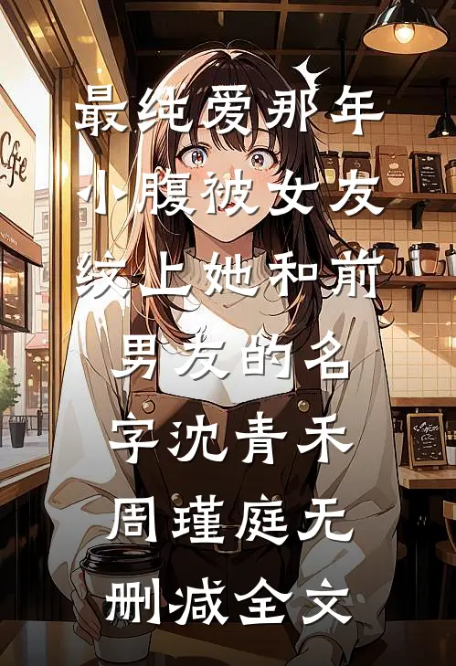 最纯爱那年，小腹被女友纹上她和前男友的名字沈青禾周瑾庭无删减全文