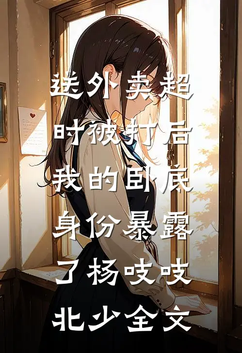 送外卖超时被打后，我的卧底身份暴露了杨吱吱北少全文