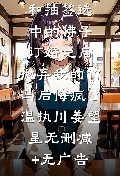 和抽签选中的佛子订婚之后，抛弃我的竹马后悔疯了温执川姜望星无删减+无广告