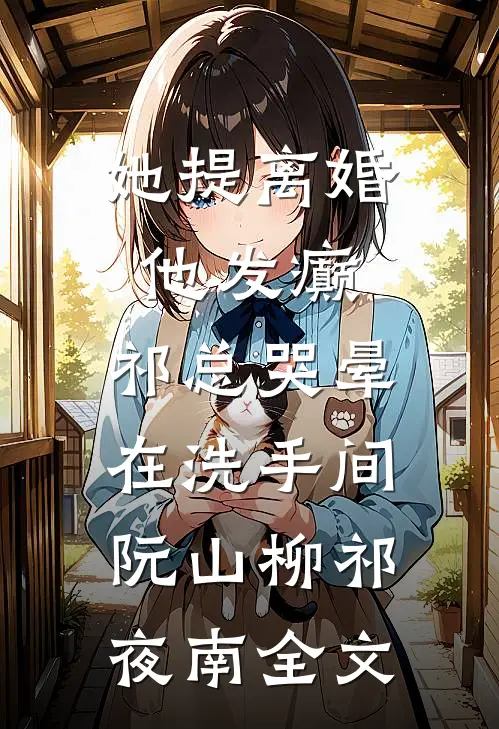 她提离婚他发癫，祁总哭晕在洗手间阮山柳祁夜南全文
