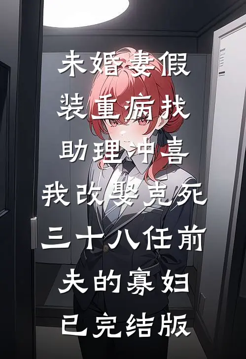 未婚妻假装重病找助理冲喜，我改娶克死三十八任前夫的寡妇已完结版