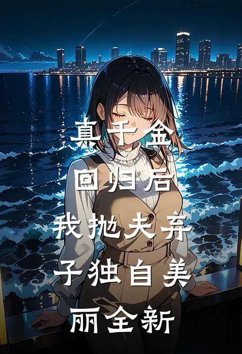 真千金回归后，我抛夫弃子独自美丽全新