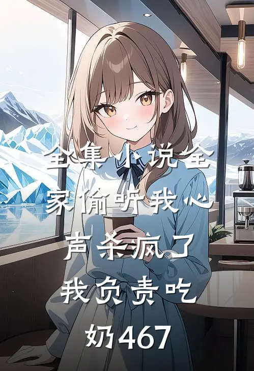 全集小说全家偷听我心声杀疯了,我负责吃奶467