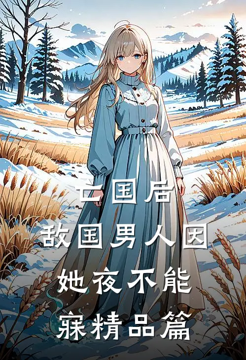 亡国后，敌国男人因她夜不能寐精品篇
