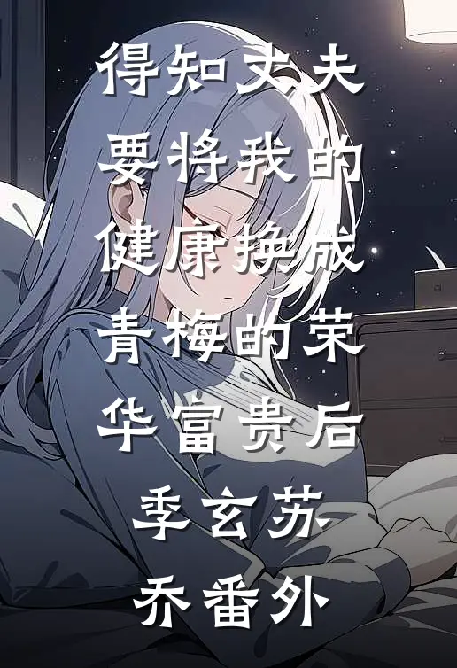 得知丈夫要将我的健康换成青梅的荣华富贵后季玄苏乔番外