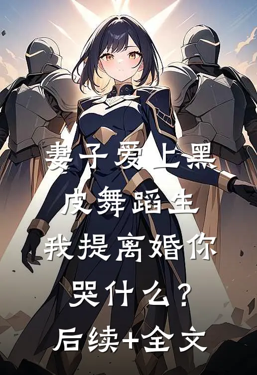 妻子爱上黑皮舞蹈生，我提离婚你哭什么？后续+全文