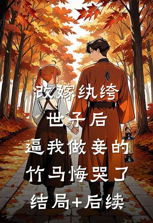 改嫁纨绔世子后，逼我做妾的竹马悔哭了结局+后续