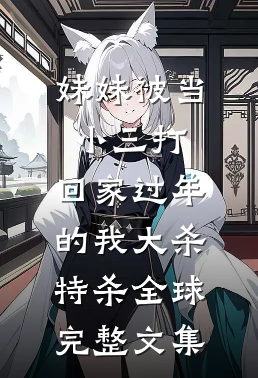 妹妹被当小三打，回家过年的我大杀特杀全球完整文集