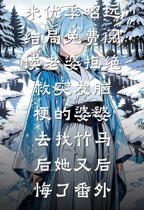 米优季昭远结局免费阅读老婆拒绝救突发脑梗的婆婆，去找竹马后她又后悔了番外
