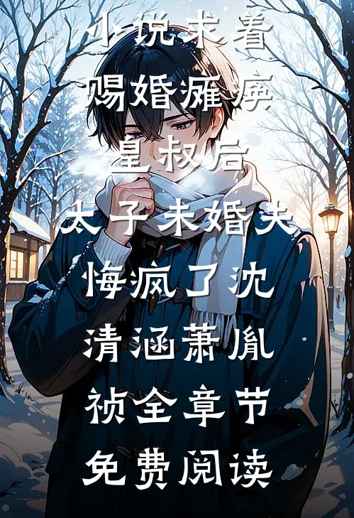 小说求着赐婚瘫痪皇叔后，太子未婚夫悔疯了沈清涵萧胤祯全章节免费阅读